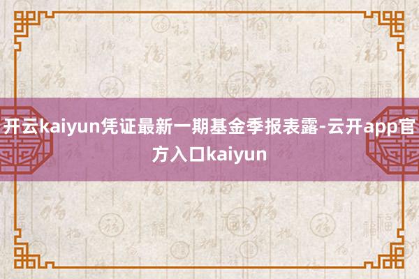 开云kaiyun凭证最新一期基金季报表露-云开app官方入口kaiyun