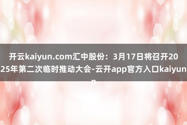 开云kaiyun.com汇中股份：3月17日将召开2025年第二次临时推动大会-云开app官方入口kaiyun