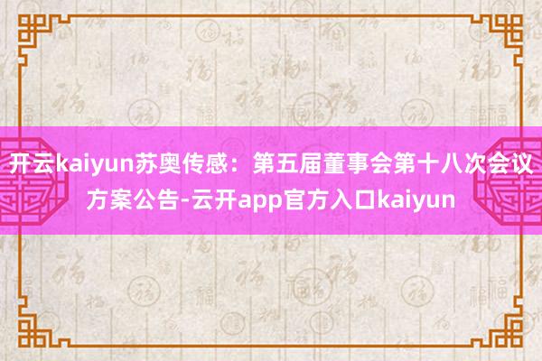 开云kaiyun苏奥传感：第五届董事会第十八次会议方案公告-云开app官方入口kaiyun