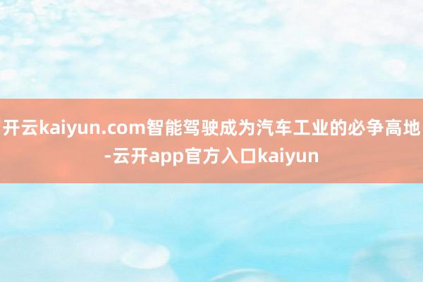 开云kaiyun.com智能驾驶成为汽车工业的必争高地-云开