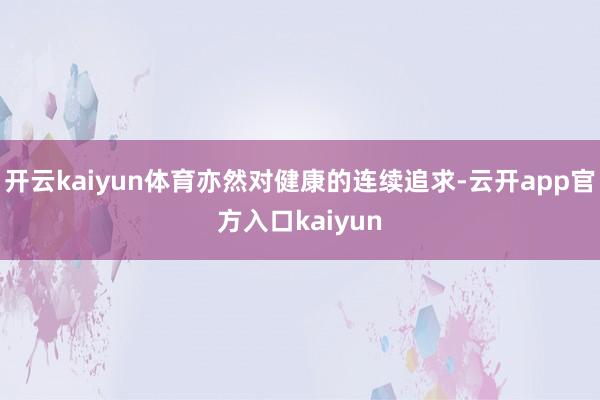开云kaiyun体育亦然对健康的连续追求-云开app官方入口kaiyun