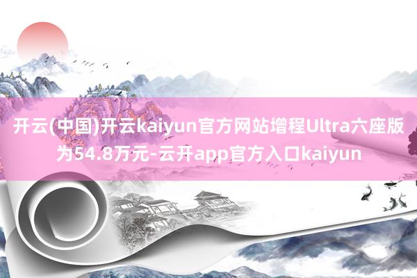 开云(中国)开云kaiyun官方网站增程Ultra六座版为54.8万元-云开app官方入口kaiyun
