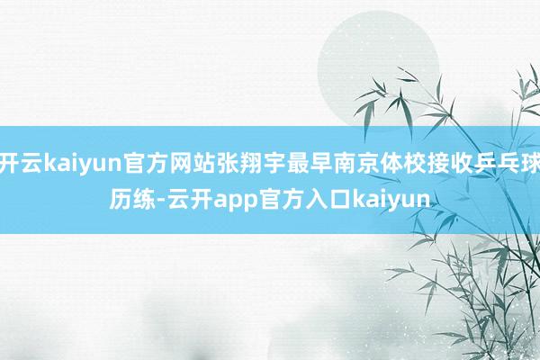 开云kaiyun官方网站张翔宇最早南京体校接收乒乓球历练-云开app官方入口kaiyun
