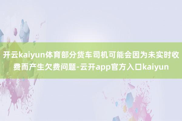 开云kaiyun体育部分货车司机可能会因为未实时收费而产生欠费问题-云开app官方入口kaiyun