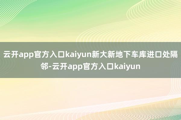 云开app官方入口kaiyun新大新地下车库进口处隔邻-云开app官方入口kaiyun