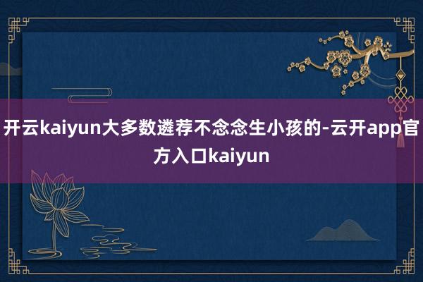 开云kaiyun大多数遴荐不念念生小孩的-云开app官方入口kaiyun