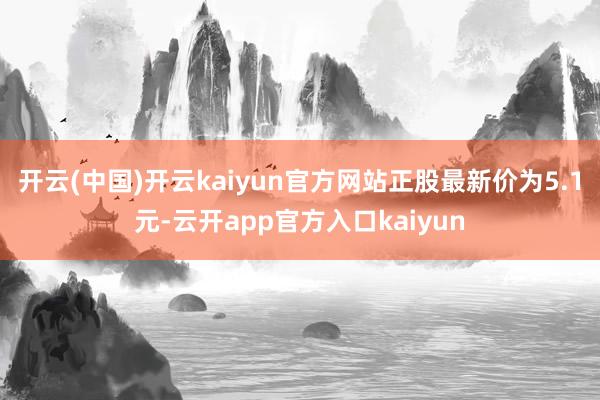 开云(中国)开云kaiyun官方网站正股最新价为5.1元-云