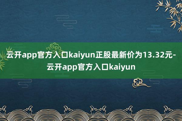 云开app官方入口kaiyun正股最新价为13.32元-云开app官方入口kaiyun