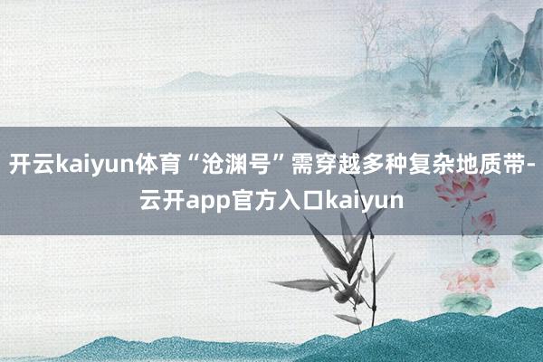开云kaiyun体育“沧渊号”需穿越多种复杂地质带-云开app官方入口kaiyun
