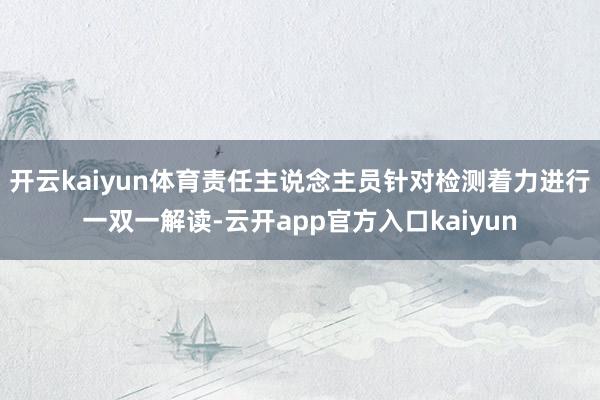 开云kaiyun体育责任主说念主员针对检测着力进行一双一解读-云开app官方入口kaiyun