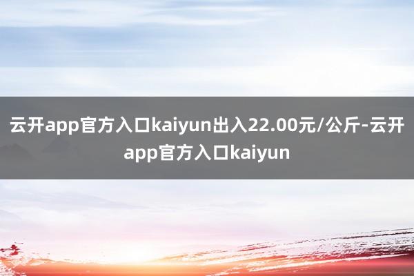 云开app官方入口kaiyun出入22.00元/公斤-云开app官方入口kaiyun