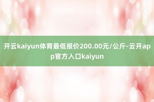 开云kaiyun体育最低报价200.00元/公斤-云开app官方入口kaiyun