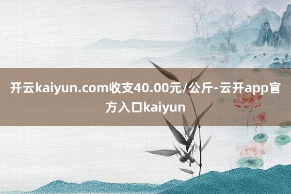 开云kaiyun.com收支40.00元/公斤-云开app官方入口kaiyun