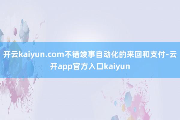 开云kaiyun.com不错竣事自动化的来回和支付-云开app官方入口kaiyun