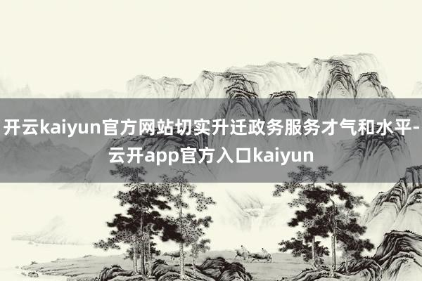开云kaiyun官方网站切实升迁政务服务才气和水平-云开app官方入口kaiyun