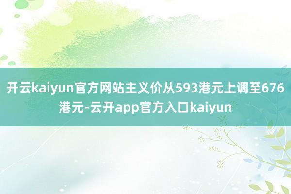 开云kaiyun官方网站主义价从593港元上调至676港元-云开app官方入口kaiyun