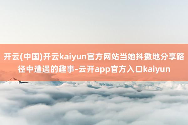 开云(中国)开云kaiyun官方网站当她抖擞地分享路径中遭遇的趣事-云开app官方入口kaiyun