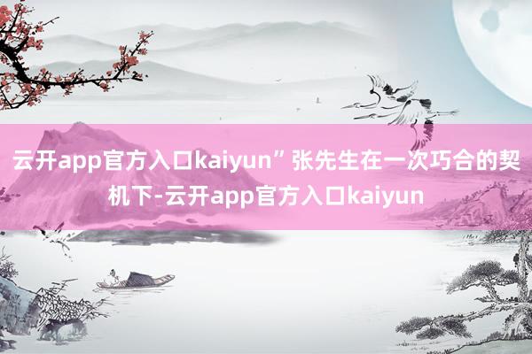 云开app官方入口kaiyun”张先生在一次巧合的契机下-云开app官方入口kaiyun