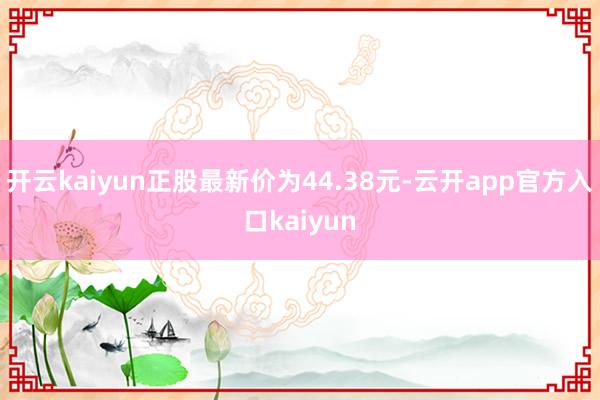 开云kaiyun正股最新价为44.38元-云开app官方入口kaiyun