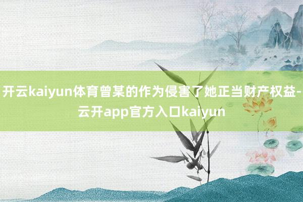 开云kaiyun体育曾某的作为侵害了她正当财产权益-云开ap