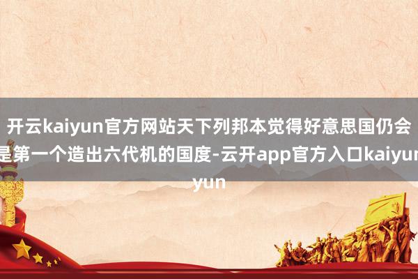 开云kaiyun官方网站天下列邦本觉得好意思国仍会是第一个造