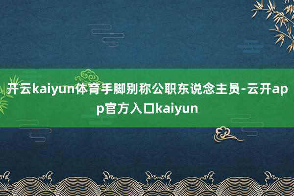 开云kaiyun体育手脚别称公职东说念主员-云开app官方入