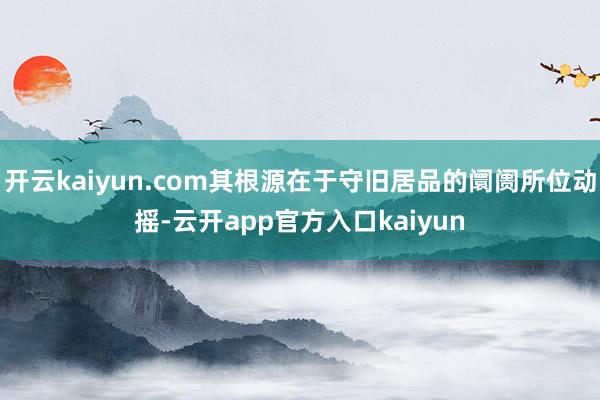 开云kaiyun.com其根源在于守旧居品的阛阓所位动摇-云