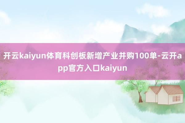 开云kaiyun体育科创板新增产业并购100单-云开app官方入口kaiyun