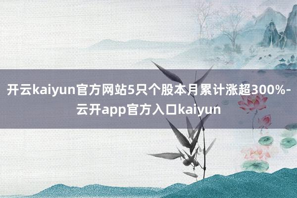 开云kaiyun官方网站5只个股本月累计涨超300%-云开app官方入口kaiyun