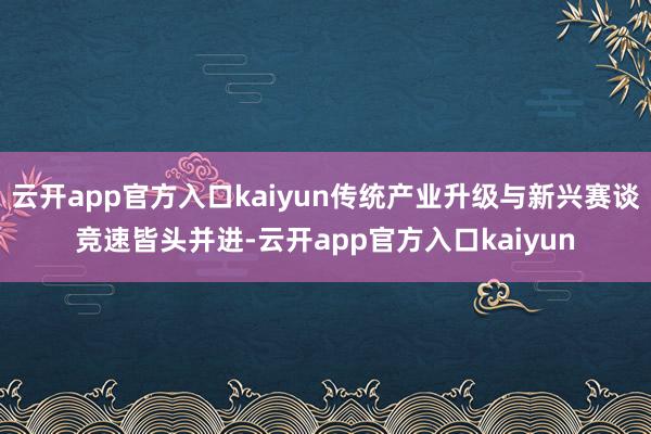 云开app官方入口kaiyun传统产业升级与新兴赛谈竞速皆头并进-云开app官方入口kaiyun