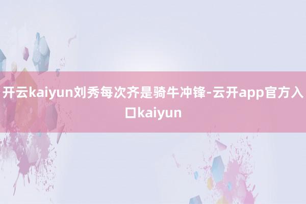开云kaiyun刘秀每次齐是骑牛冲锋-云开app官方入口ka