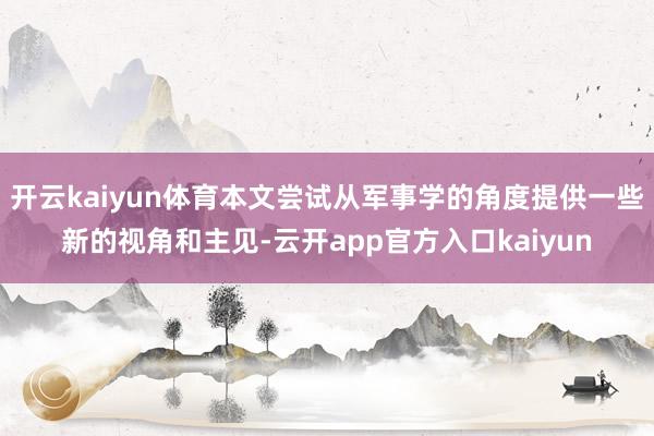 开云kaiyun体育本文尝试从军事学的角度提供一些新的视角和