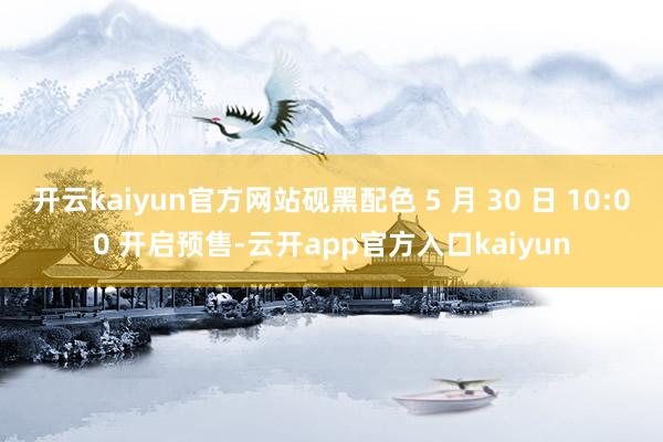 开云kaiyun官方网站砚黑配色 5 月 30 日 10:0