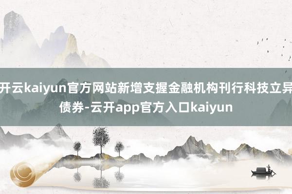 开云kaiyun官方网站新增支握金融机构刊行科技立异债券-云开app官方入口kaiyun