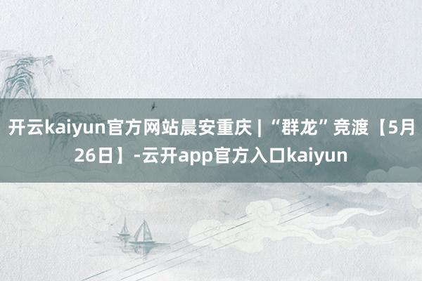 开云kaiyun官方网站晨安重庆 | “群龙”竞渡【5月26