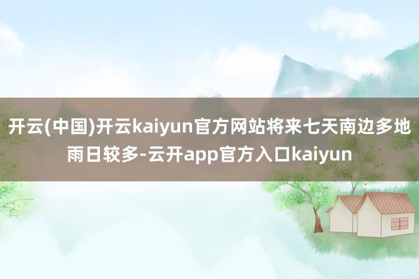开云(中国)开云kaiyun官方网站将来七天南边多地雨日较多