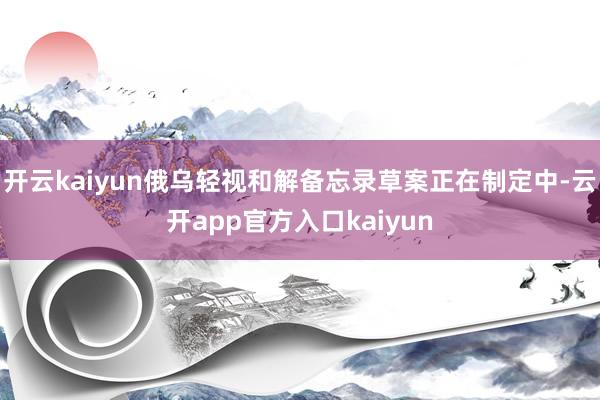 开云kaiyun俄乌轻视和解备忘录草案正在制定中-云开app