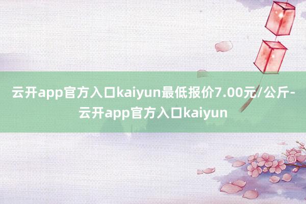 云开app官方入口kaiyun最低报价7.00元/公斤-云开