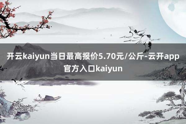 开云kaiyun当日最高报价5.70元/公斤-云开app官方