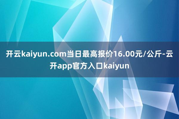 开云kaiyun.com当日最高报价16.00元/公斤-云开