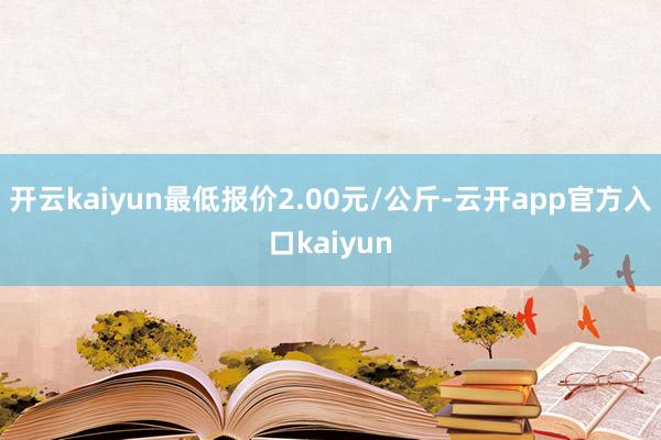 开云kaiyun最低报价2.00元/公斤-云开app官方入口