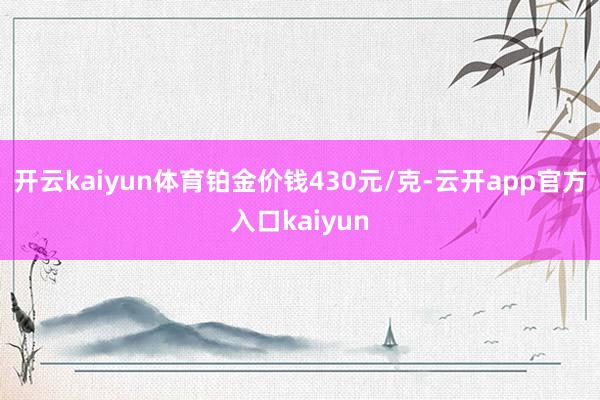 开云kaiyun体育铂金价钱430元/克-云开app官方入口