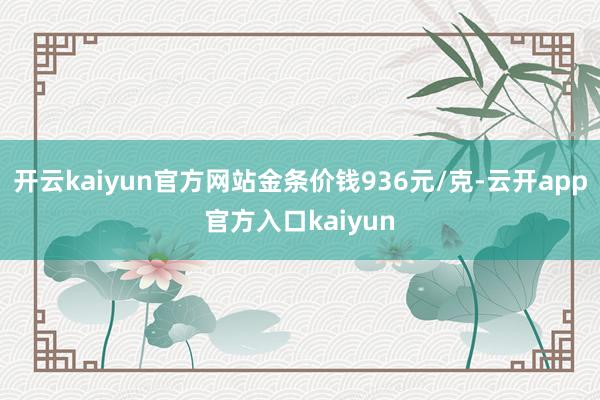 开云kaiyun官方网站金条价钱936元/克-云开app官方
