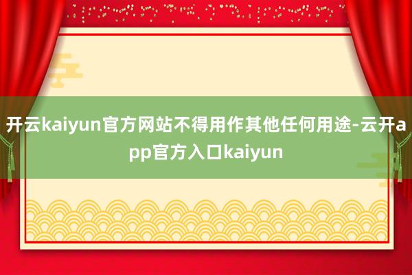 开云kaiyun官方网站不得用作其他任何用途-云开app官方