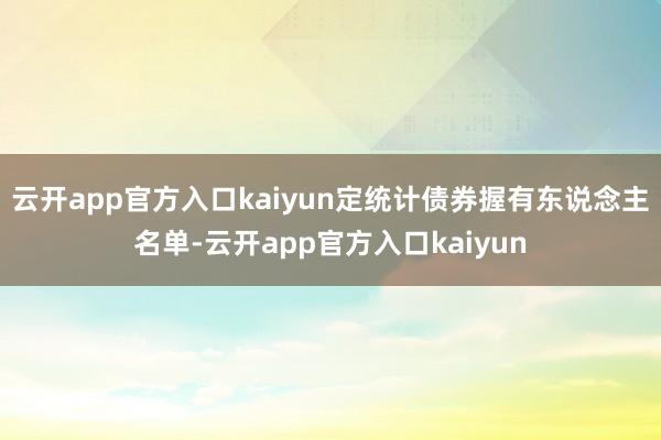 云开app官方入口kaiyun定统计债券握有东说念主名单-云