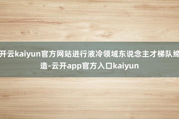 开云kaiyun官方网站进行液冷领域东说念主才梯队缔造-云开app官方入口kaiyun