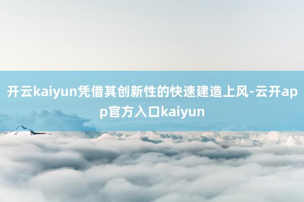 开云kaiyun凭借其创新性的快速建造上风-云开app官方入口kaiyun
