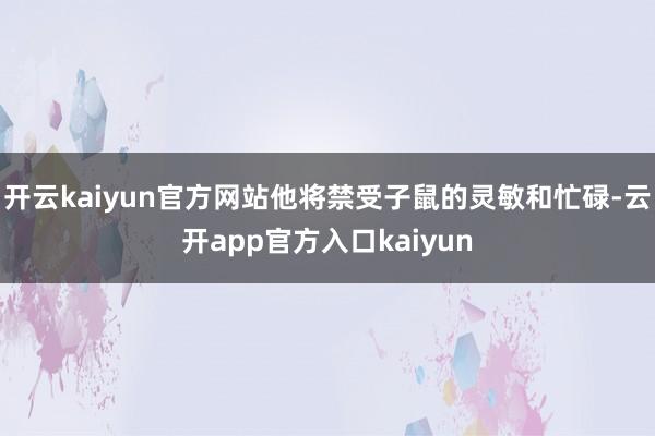 开云kaiyun官方网站他将禁受子鼠的灵敏和忙碌-云开app