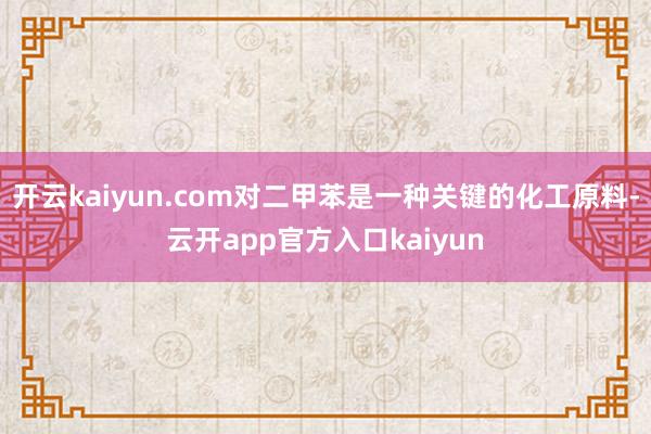开云kaiyun.com对二甲苯是一种关键的化工原料-云开a