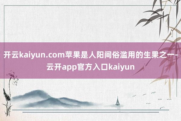 开云kaiyun.com苹果是人阳间俗滥用的生果之一-云开a